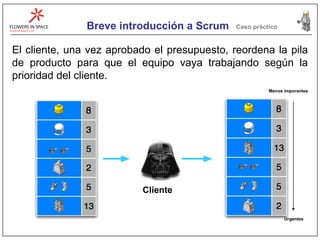 Breve introducción a Scrum Caso práctico El cliente, una vez aprobado el presupuesto, reordena la pila de producto para que el equipo vaya trabajando según la prioridad del cliente. Cliente Menos imporantes Urgentes 