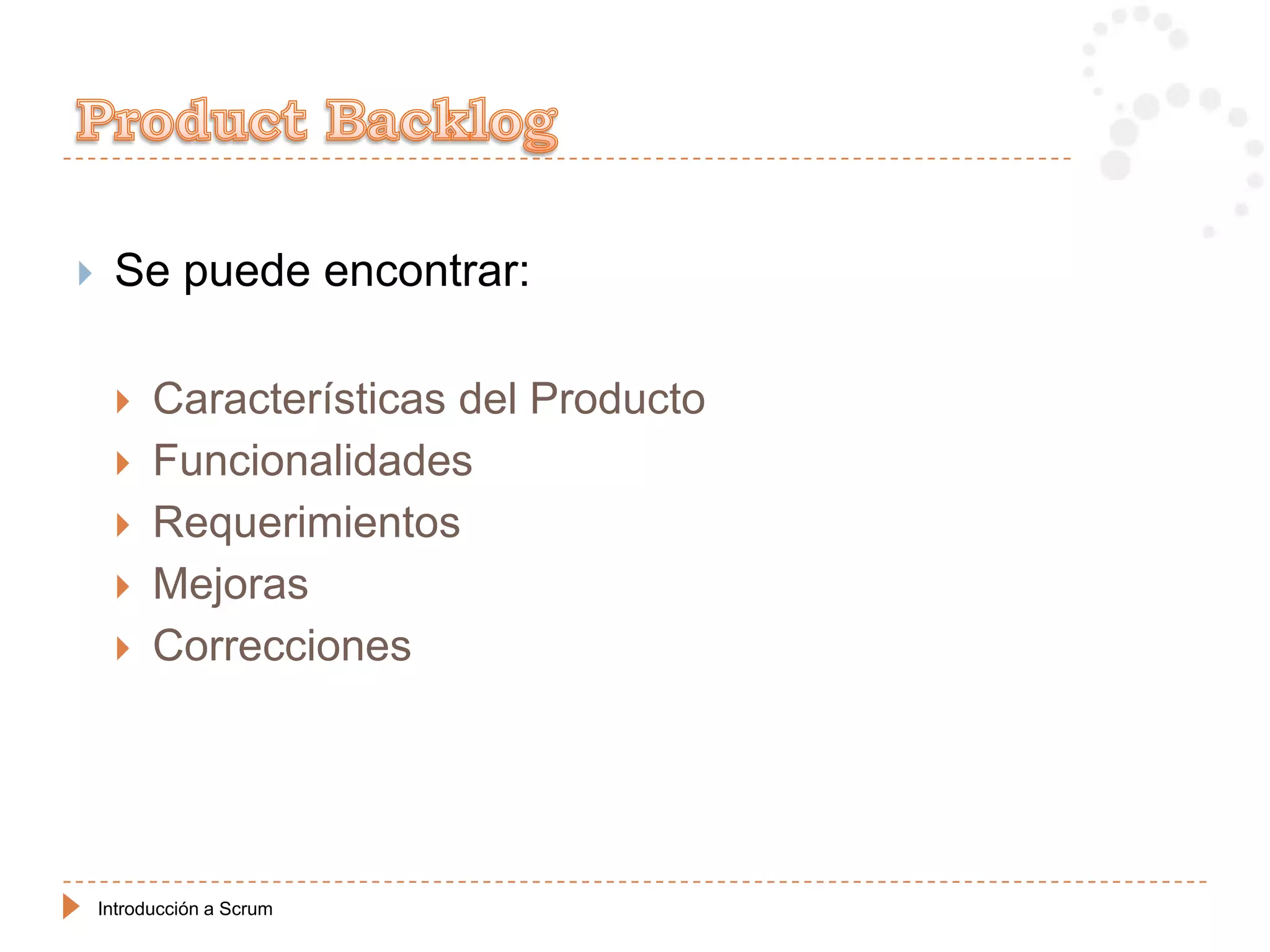     Se puede encontrar:

         Características del Producto
         Funcionalidades
         Requerimientos
         Mejoras
         Correcciones




    Introducción a Scrum
 