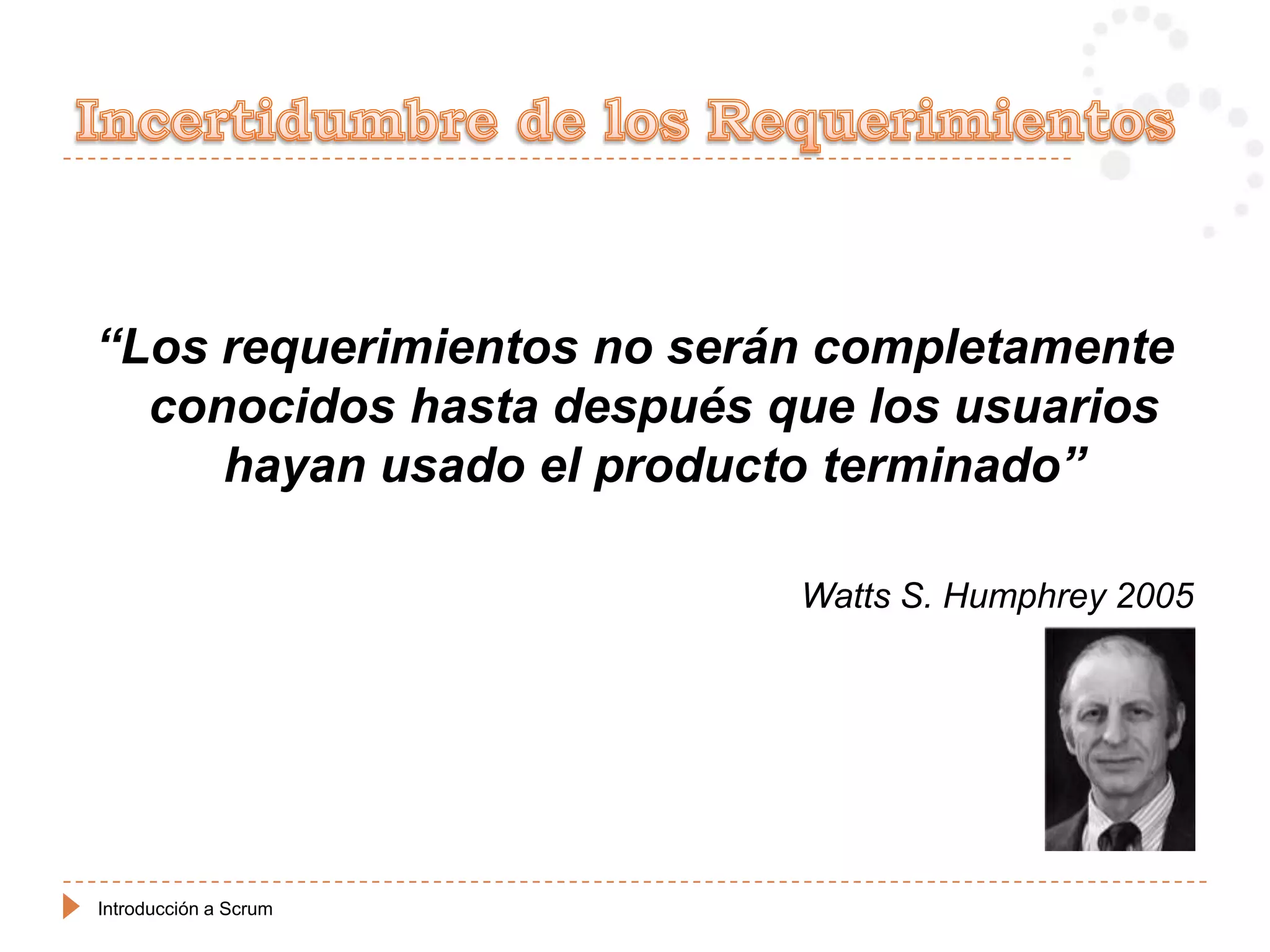“Los requerimientos no serán completamente
  conocidos hasta después que los usuarios
     hayan usado el producto terminado”

                           Watts S. Humphrey 2005




Introducción a Scrum
 