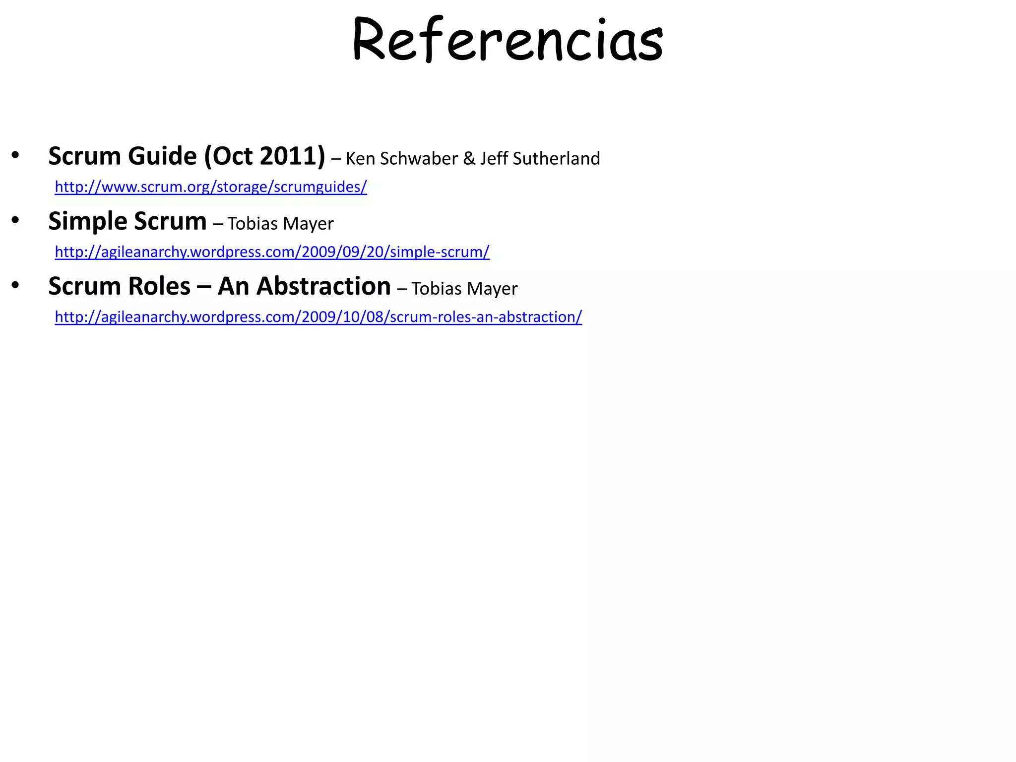 Referencias
• Scrum Guide (Oct 2011) – Ken Schwaber & Jeff Sutherland
    http://www.scrum.org/storage/scrumguides/

• Simple Scrum – Tobias Mayer
    http://agileanarchy.wordpress.com/2009/09/20/simple-scrum/

• Scrum Roles – An Abstraction – Tobias Mayer
    http://agileanarchy.wordpress.com/2009/10/08/scrum-roles-an-abstraction/
 