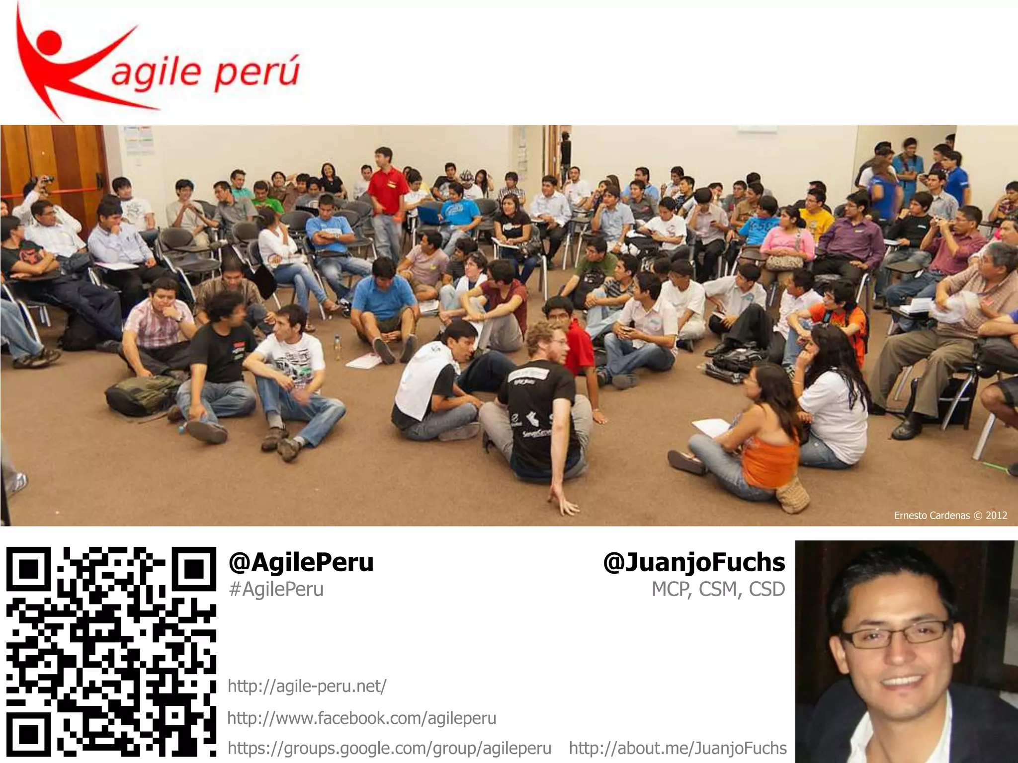 Ernesto Cardenas © 2012




@AgilePeru                                      @JuanjoFuchs
#AgilePeru                                            MCP, CSM, CSD



http://agile-peru.net/
http://www.facebook.com/agileperu
https://groups.google.com/group/agileperu   http://about.me/JuanjoFuchs
 