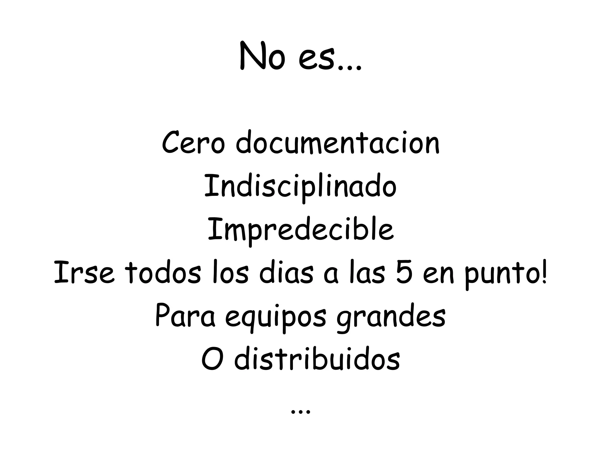 No es...

       Cero documentacion
          Indisciplinado
           Impredecible
Irse todos los dias a las 5 en punto!
       Para equipos grandes
          O distribuidos
                 ...
 