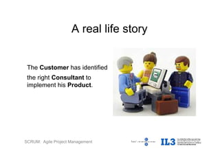 SCRUM: Agile Project Management
A real life story
The Customer has identified
the right Consultant to
implement his Product.
 