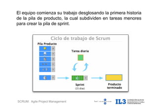 SCRUM: Agile Project Management
El equipo comienza su trabajo desglosando la primera historia
de la pila de producto, la cual subdividen en tareas menores
para crear la pila de sprint.
 