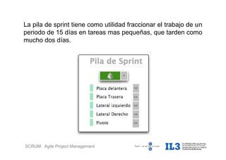 SCRUM: Agile Project Management
La pila de sprint tiene como utilidad fraccionar el trabajo de un
periodo de 15 días en tareas mas pequeñas, que tarden como
mucho dos días.
 