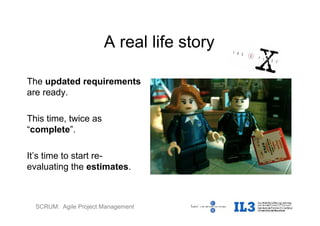 SCRUM: Agile Project Management
A real life story
The updated requirements
are ready.
This time, twice as
“complete”.
It’s time to start re-
evaluating the estimates.
 