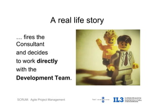 SCRUM: Agile Project Management
A real life story
… fires the
Consultant
and decides
to work directly
with the
Development Team.
 