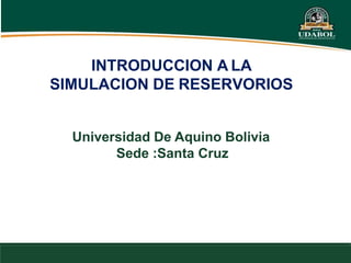 INTRODUCCION A LA
SIMULACION DE RESERVORIOS
Universidad De Aquino Bolivia
Sede :Santa Cruz
 