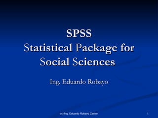 SPSS S tatistical  P ackage for  S ocial  S ciences  Ing. Eduardo Robayo (c) Ing. Eduardo Robayo Castro 