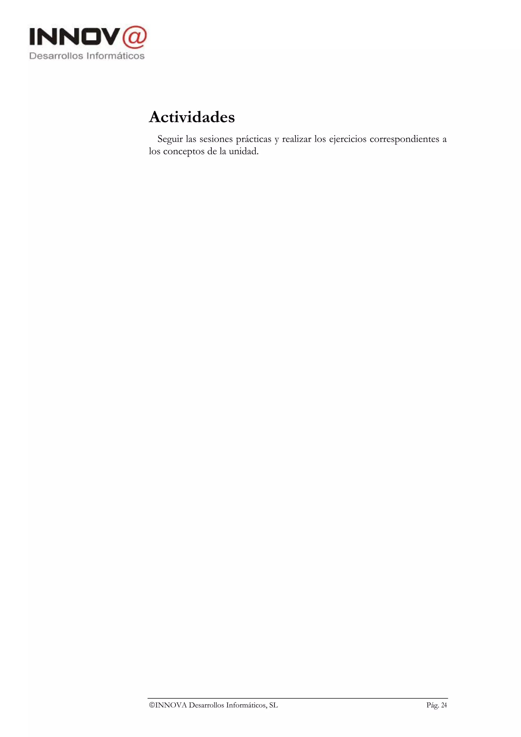 Actividades
  Seguir las sesiones prácticas y realizar los ejercicios correspondientes a
los conceptos de la unidad.




INNOVA Desarrollos Informáticos, SL                                  Pág. 24
 