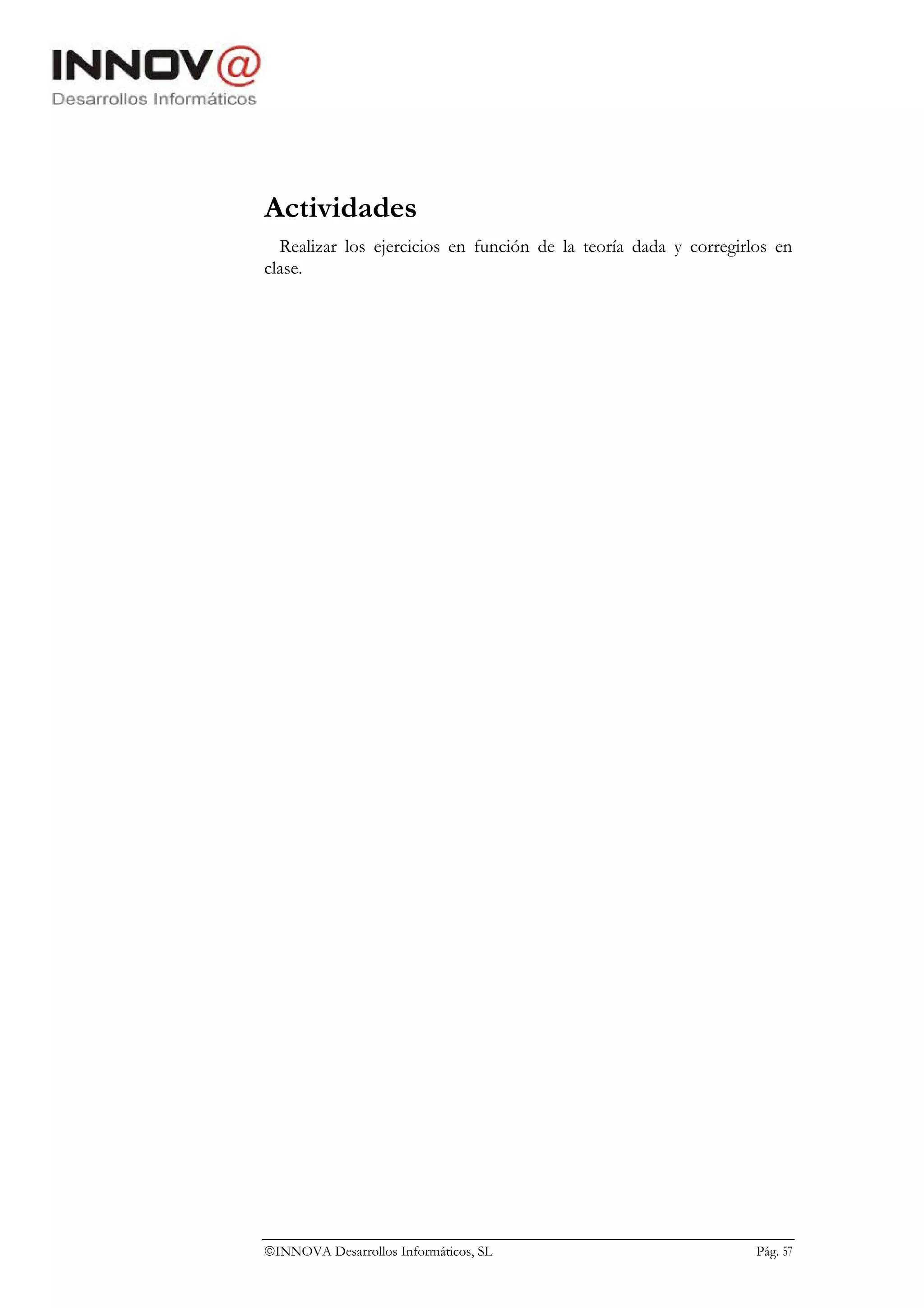 Actividades
  Realizar los ejercicios en función de la teoría dada y corregirlos en
clase.




INNOVA Desarrollos Informáticos, SL                              Pág. 57
 