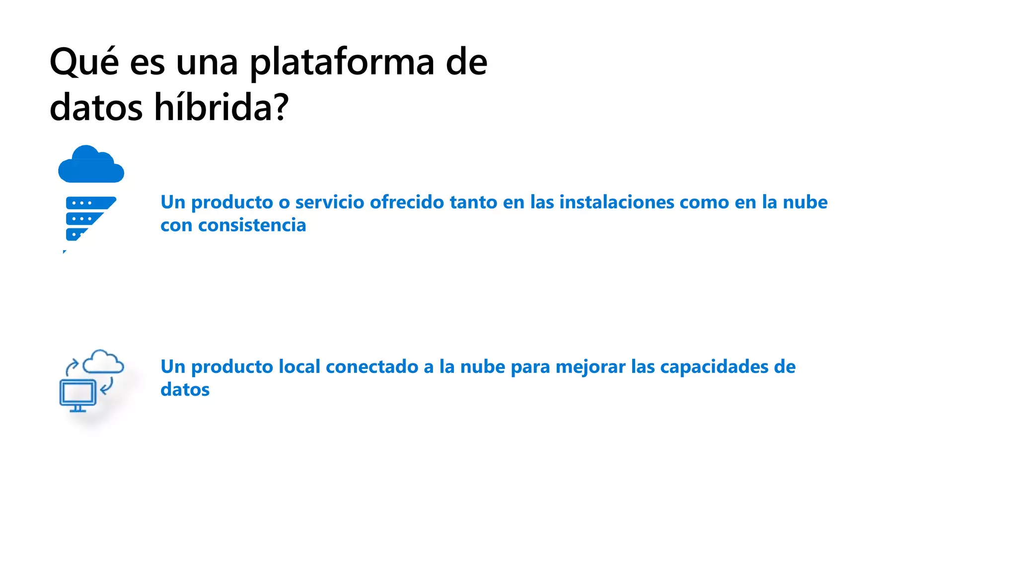 Qué es una plataforma de
datos híbrida?
Un producto o servicio ofrecido tanto en las instalaciones como en la nube
con consistencia
Un producto local conectado a la nube para mejorar las capacidades de
datos
 