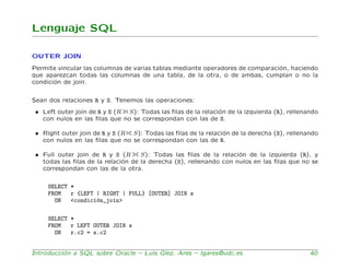 Lenguaje SQL

OUTER JOIN
Permite vincular las columnas de varias tablas mediante operadores de comparaci´n, haciendo
     ...