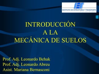 INTRODUCCIÓN
A LA
MECÁNICA DE SUELOS
Prof. Adj. Leonardo Behak
Prof. Adj. Leonardo Abreu
Asist. Mariana Bernasconi
 