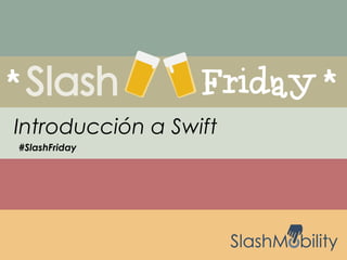 Introducción a Swift 
#SlashFriday 
 