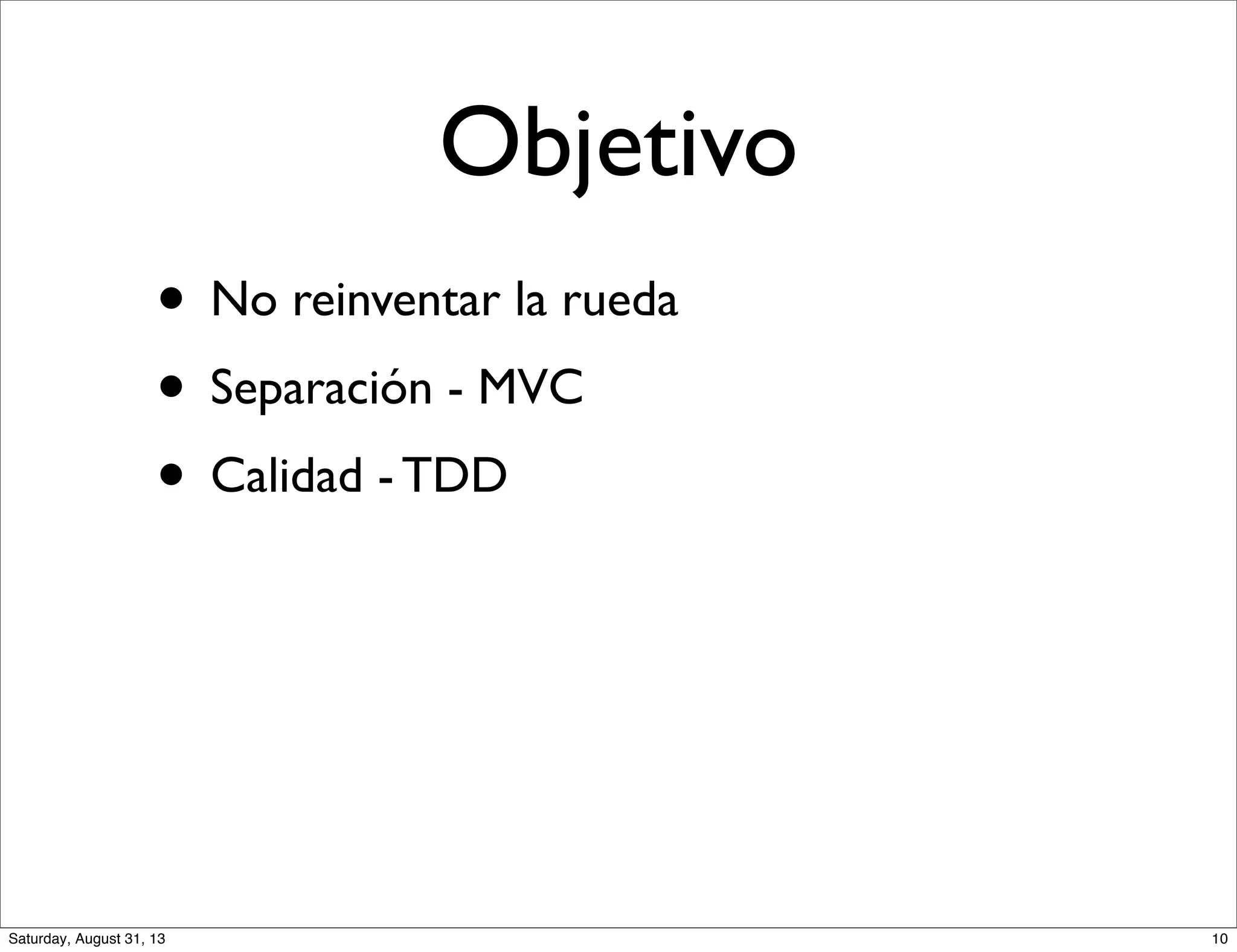 Objetivo
• No reinventar la rueda
• Separación - MVC
• Calidad - TDD
10Saturday, August 31, 13
 