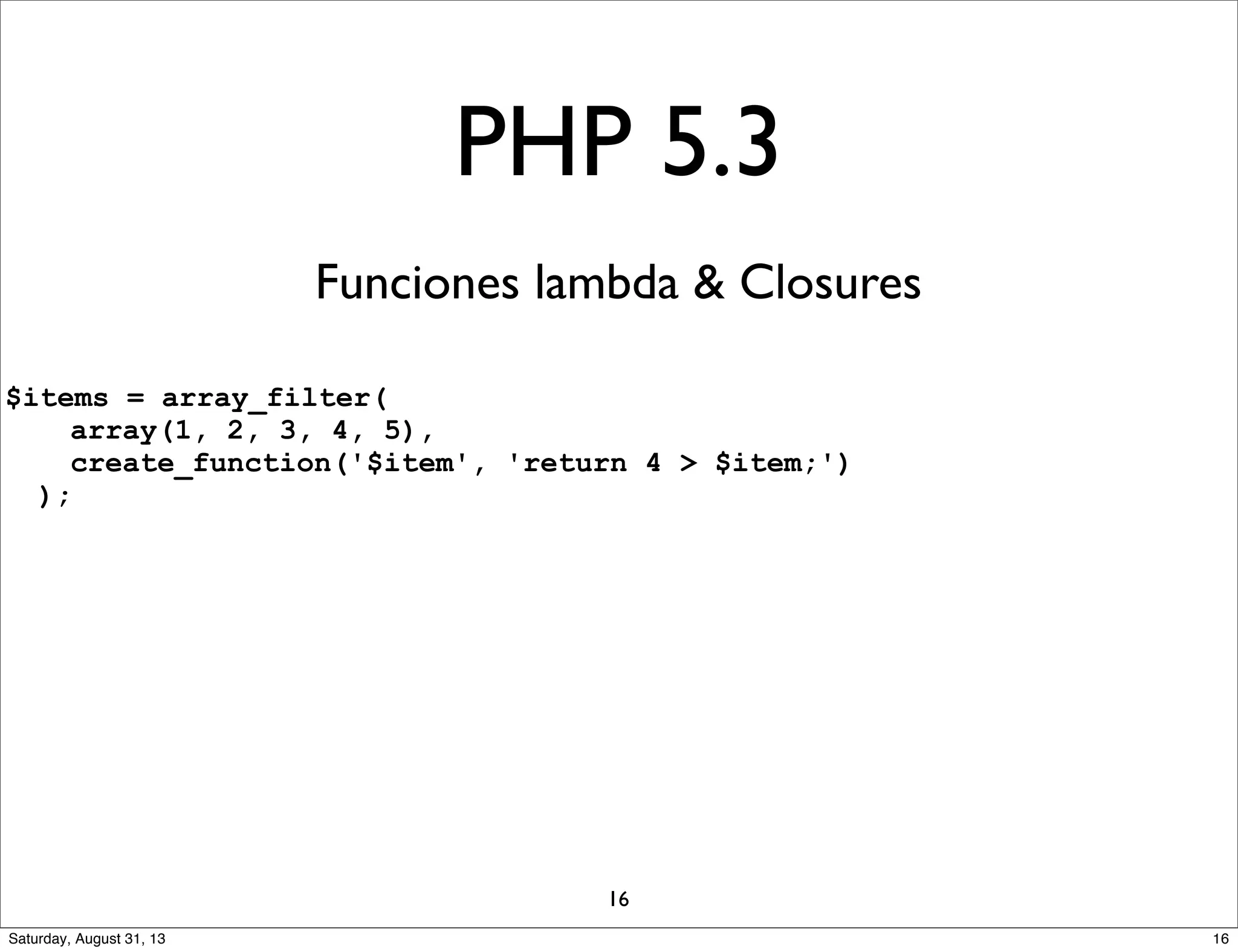 PHP 5.3
Funciones lambda & Closures
$items = array_filter(
array(1, 2, 3, 4, 5),
create_function('$item', 'return 4 > $item;')
);
16
16Saturday, August 31, 13
 