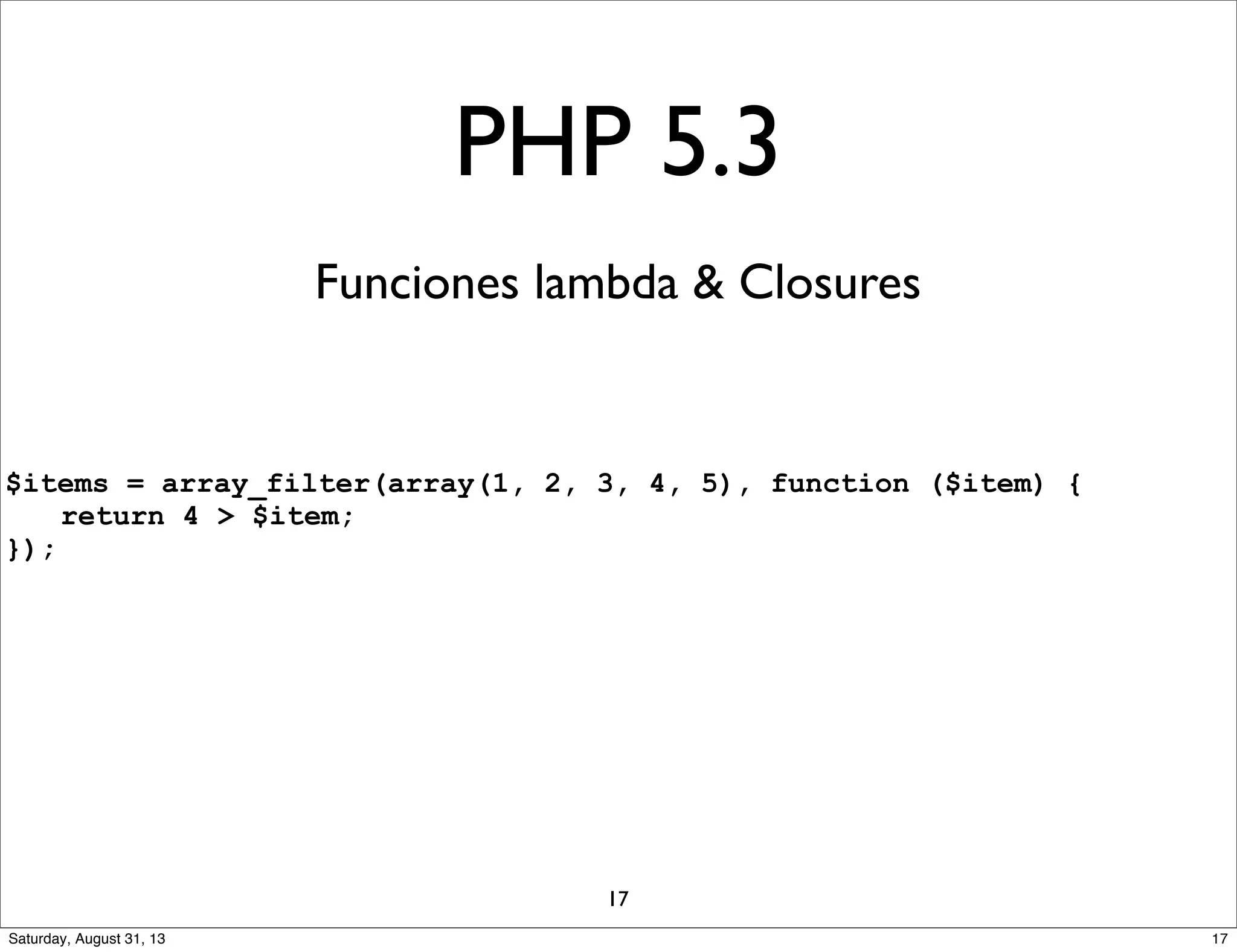 PHP 5.3
Funciones lambda & Closures
$items = array_filter(array(1, 2, 3, 4, 5), function ($item) {
return 4 > $item;
});
17
17Saturday, August 31, 13
 