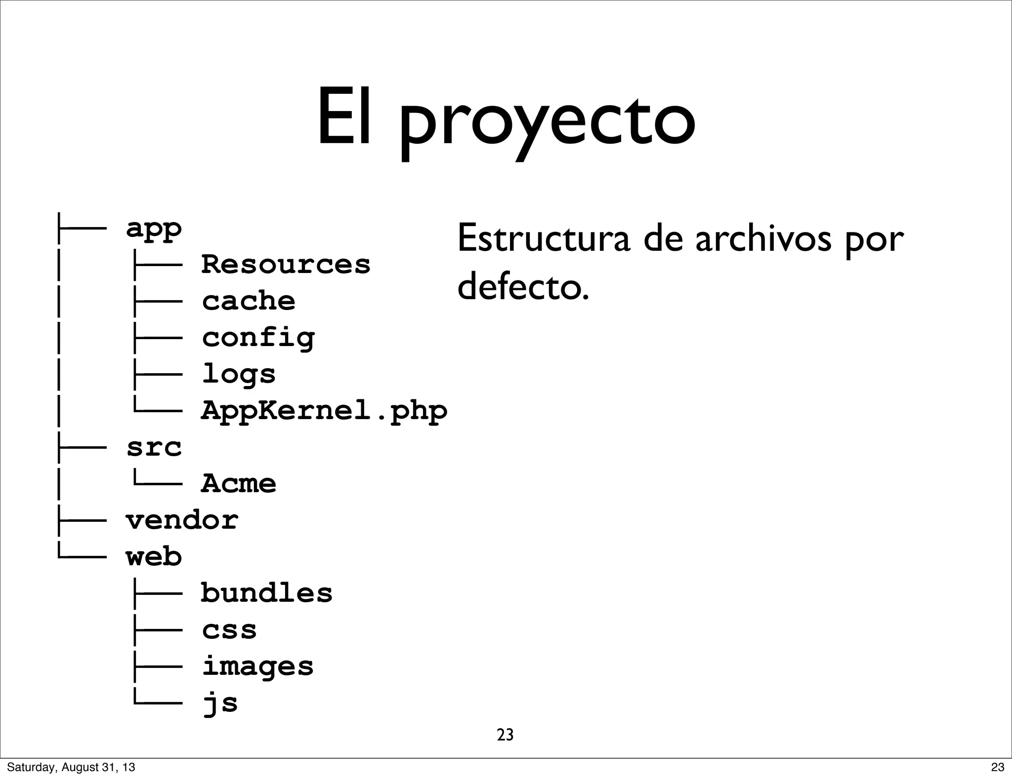 ├── app
│ ├── Resources
│ ├── cache
│ ├── config
│ ├── logs
│ └── AppKernel.php
├── src
│ └── Acme
├── vendor
└── web
├── bundles
├── css
├── images
└── js
Estructura de archivos por
defecto.
El proyecto
23
23Saturday, August 31, 13
 
