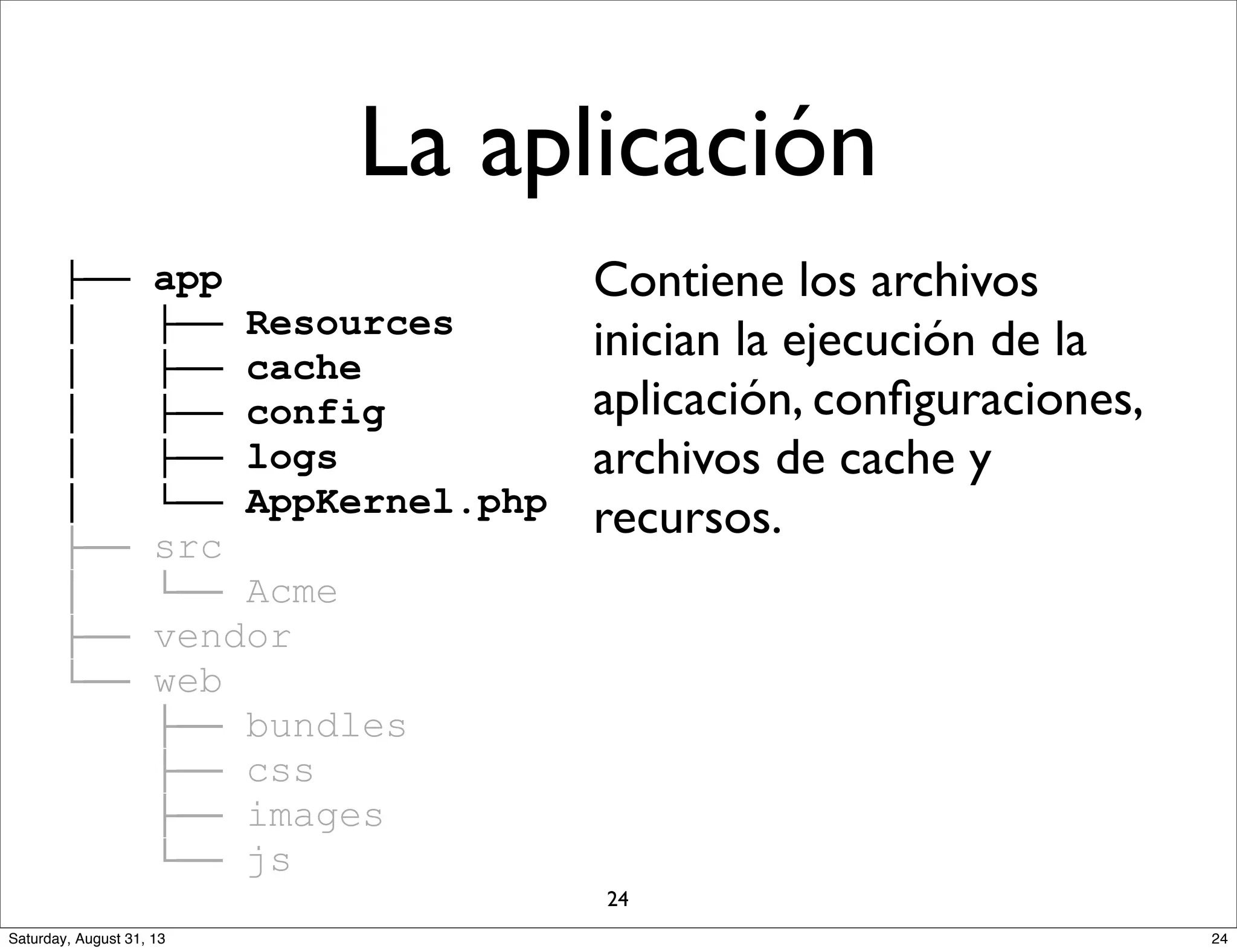 ├── app
│ ├── Resources
│ ├── cache
│ ├── config
│ ├── logs
│ └── AppKernel.php
├── src
│ └── Acme
├── vendor
└── web
├── bundles
├── css
├── images
└── js
Contiene los archivos
inician la ejecución de la
aplicación, conﬁguraciones,
archivos de cache y
recursos.
La aplicación
24
24Saturday, August 31, 13
 
