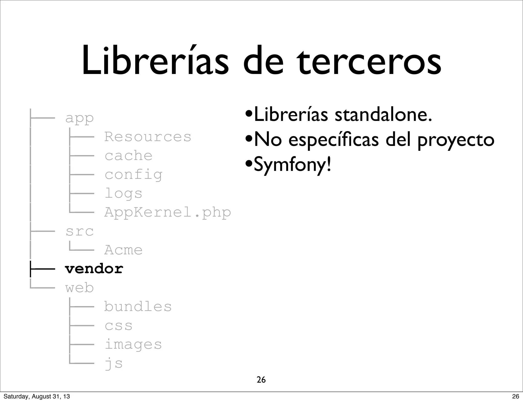 ├── app
│ ├── Resources
│ ├── cache
│ ├── config
│ ├── logs
│ └── AppKernel.php
├── src
│ └── Acme
├── vendor
└── web
├── bundles
├── css
├── images
└── js
•Librerías standalone.
•No especíﬁcas del proyecto
•Symfony!
Librerías de terceros
26
26Saturday, August 31, 13
 