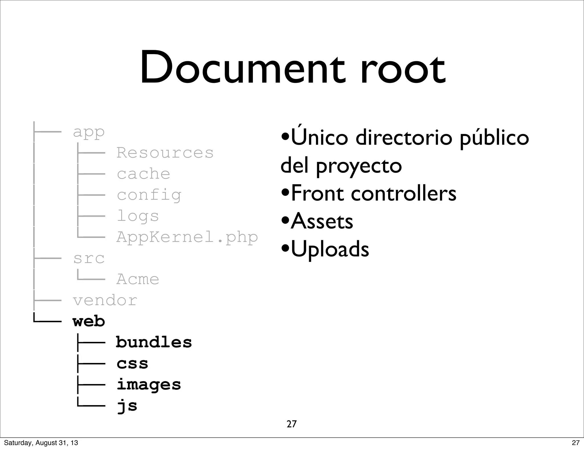 ├── app
│ ├── Resources
│ ├── cache
│ ├── config
│ ├── logs
│ └── AppKernel.php
├── src
│ └── Acme
├── vendor
└── web
├── bundles
├── css
├── images
└── js
•Único directorio público
del proyecto
•Front controllers
•Assets
•Uploads
Document root
27
27Saturday, August 31, 13
 