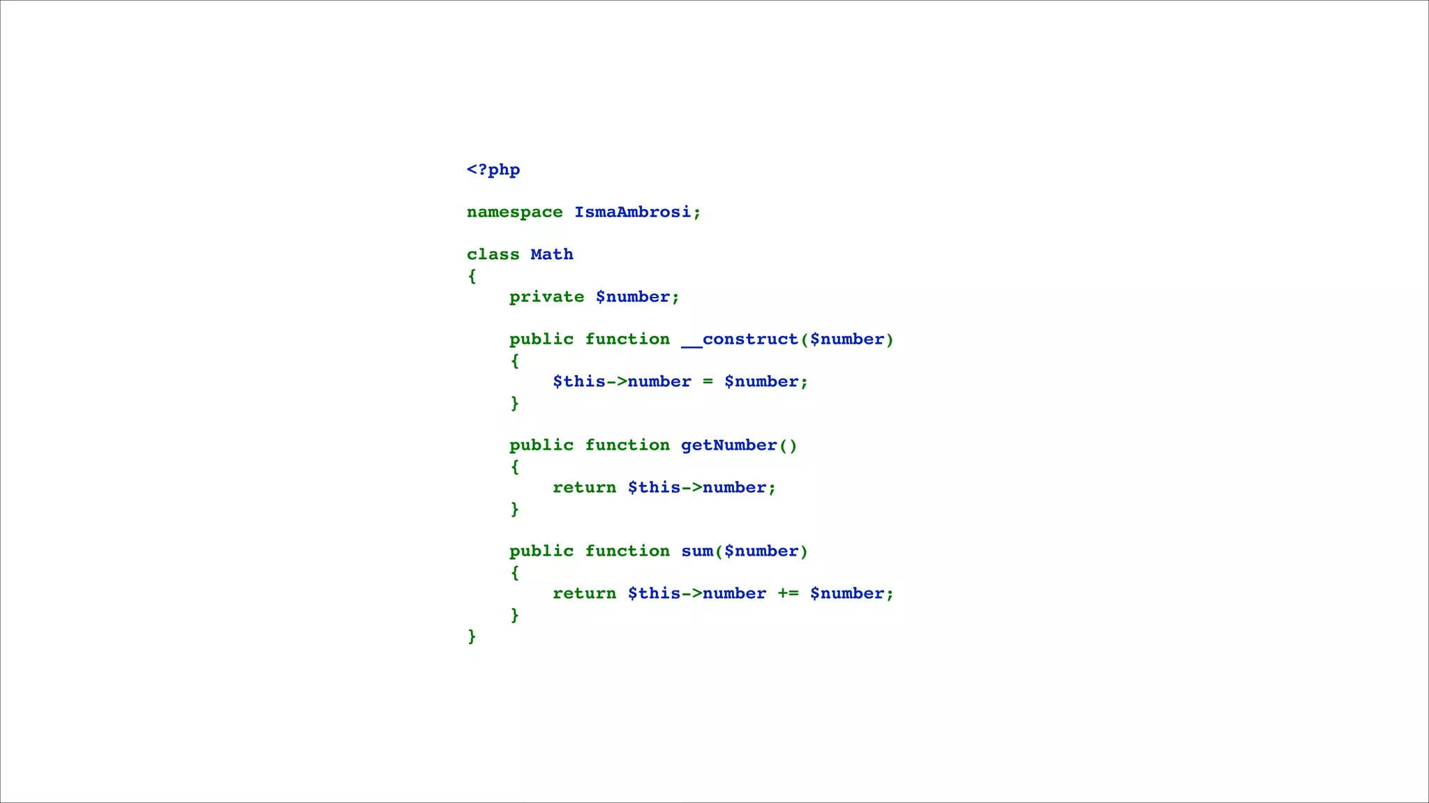 <?php!

!

namespace IsmaAmbrosi;!

!

class Math!
{!
    private $number;!

!

    public function __construct($number)!
    {!
        $this->number = $number;!
    }!

!

    public function getNumber()!
    {!
        return $this->number;!
    }!

!

    public function sum($number)!
    {!
        return $this->number += $number;!
    }!
}

 