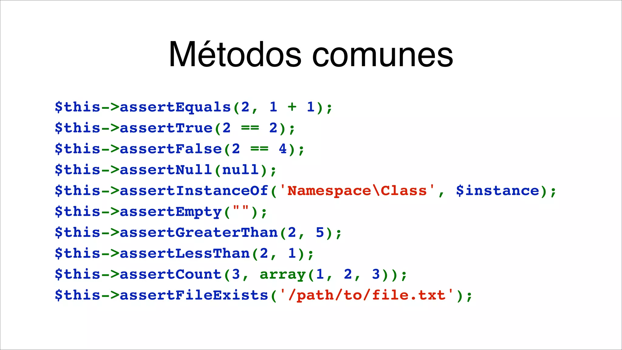 Métodos comunes
$this->assertEquals(2, 1 + 1);!
$this->assertTrue(2 == 2);!
$this->assertFalse(2 == 4);!
$this->assertNull(null);!
$this->assertInstanceOf('NamespaceClass', $instance);!
$this->assertEmpty("");!
$this->assertGreaterThan(2, 5);!
$this->assertLessThan(2, 1);!
$this->assertCount(3, array(1, 2, 3));!
$this->assertFileExists('/path/to/file.txt');

 