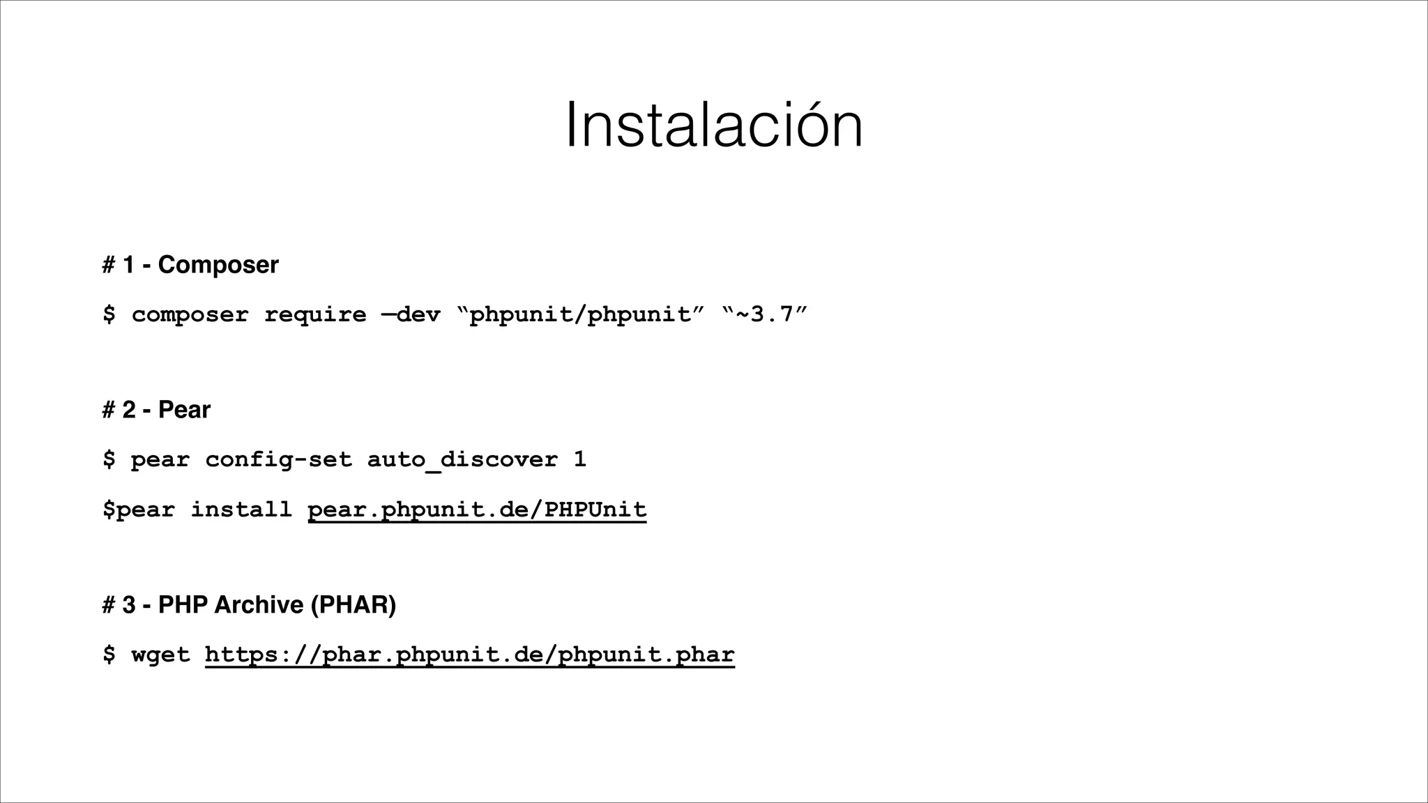 Instalación
# 1 - Composer!
$ composer require —dev “phpunit/phpunit” “~3.7”

# 2 - Pear!
$ pear config-set auto_discover 1
$pear install pear.phpunit.de/PHPUnit

# 3 - PHP Archive (PHAR)!
$ wget https://phar.phpunit.de/phpunit.phar

 