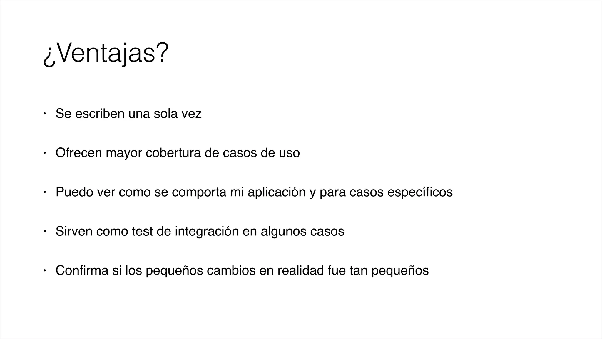 ¿Ventajas?
•

Se escriben una sola vez!

•

Ofrecen mayor cobertura de casos de uso!

•

Puedo ver como se comporta mi aplicación y para casos especíﬁcos!

•

Sirven como test de integración en algunos casos!

•

Conﬁrma si los pequeños cambios en realidad fue tan pequeños

 
