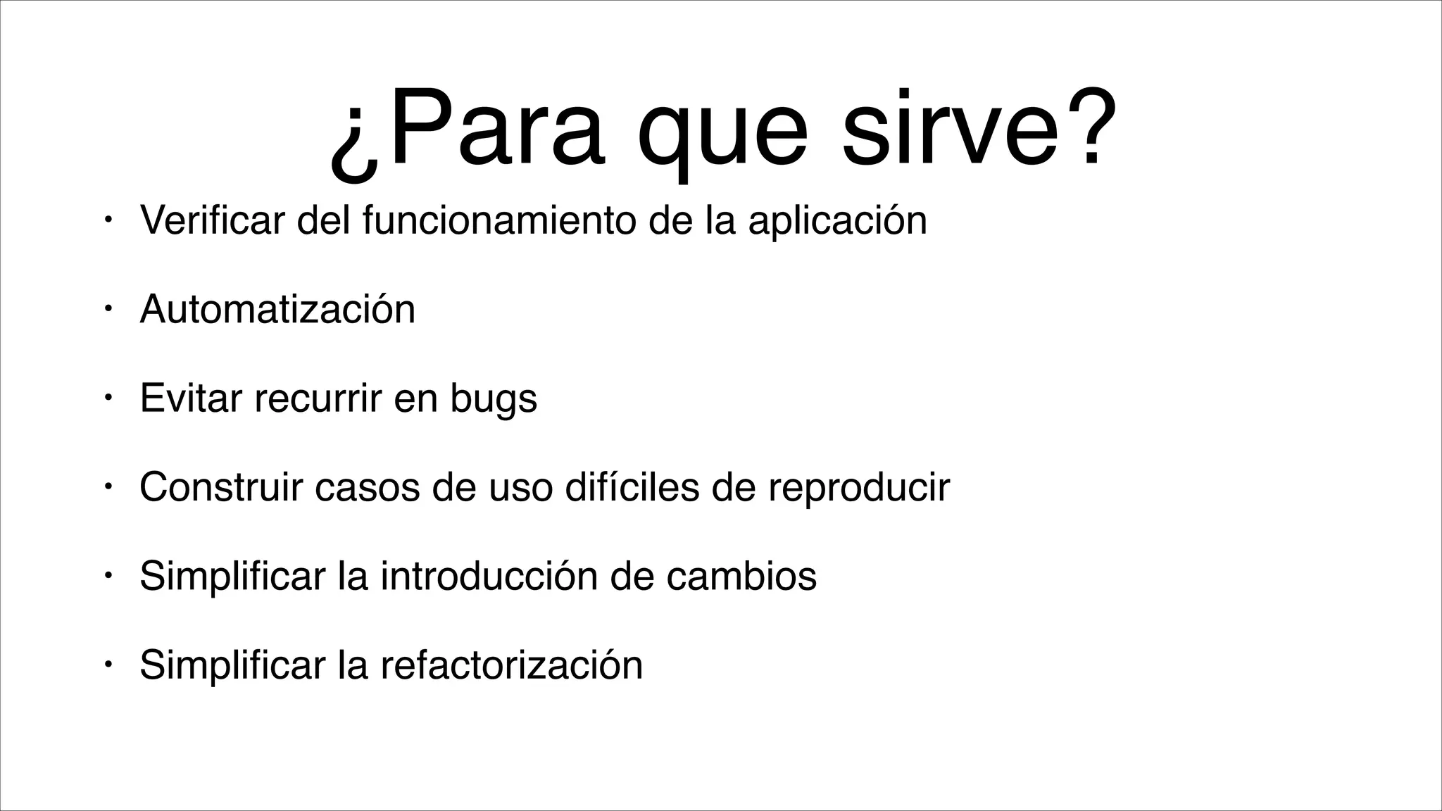 ¿Para que sirve?
•

Veriﬁcar del funcionamiento de la aplicación!

•

Automatización!

•

Evitar recurrir en bugs!

•

Construir casos de uso difíciles de reproducir!

•

Simpliﬁcar la introducción de cambios!

•

Simpliﬁcar la refactorización!

 