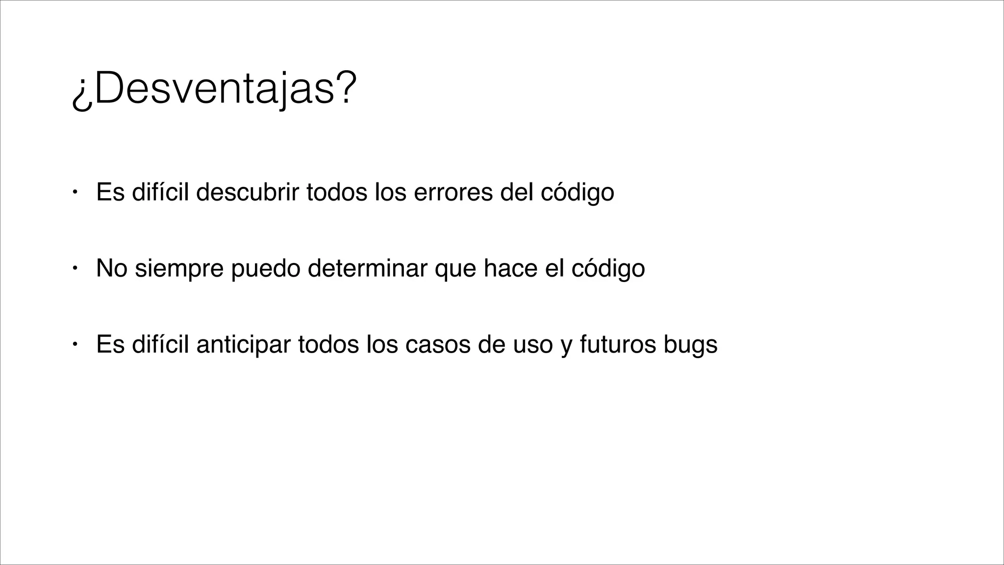 ¿Desventajas?
•

Es difícil descubrir todos los errores del código!

•

No siempre puedo determinar que hace el código!

•

Es difícil anticipar todos los casos de uso y futuros bugs

 
