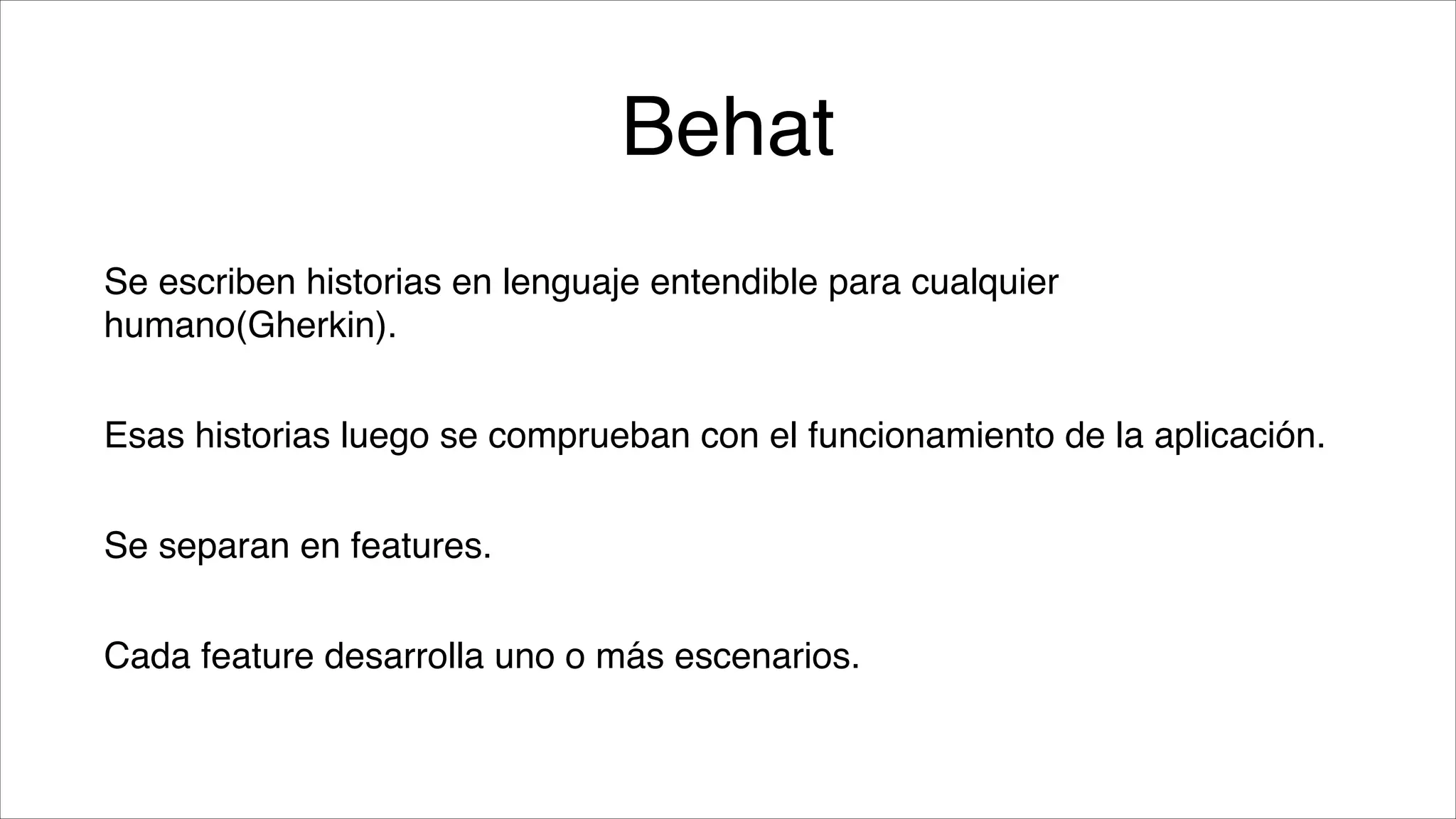 Behat
Se escriben historias en lenguaje entendible para cualquier
humano(Gherkin).!
Esas historias luego se comprueban con el funcionamiento de la aplicación.!
Se separan en features.!
Cada feature desarrolla uno o más escenarios.

 