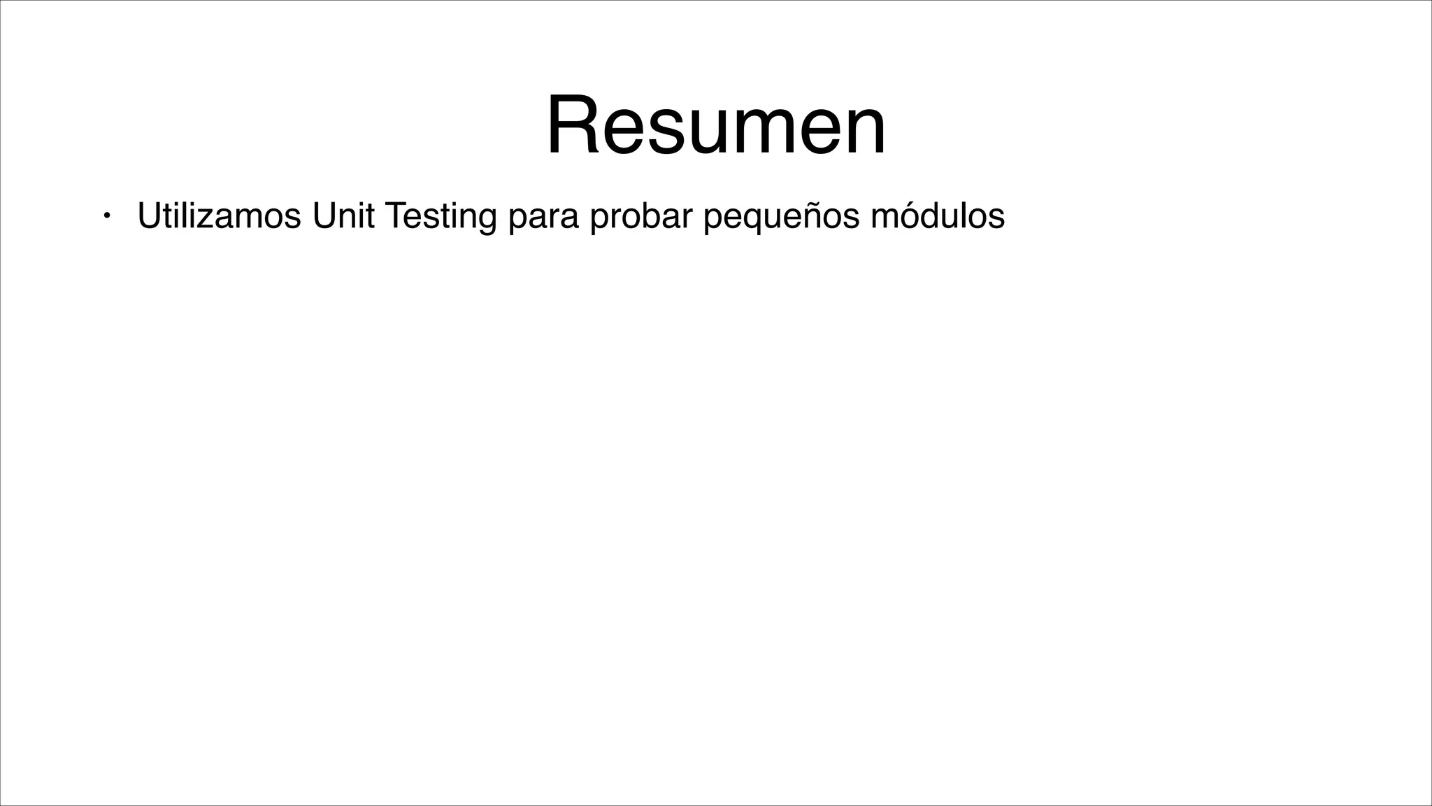 Resumen
•

Utilizamos Unit Testing para probar pequeños módulos

 