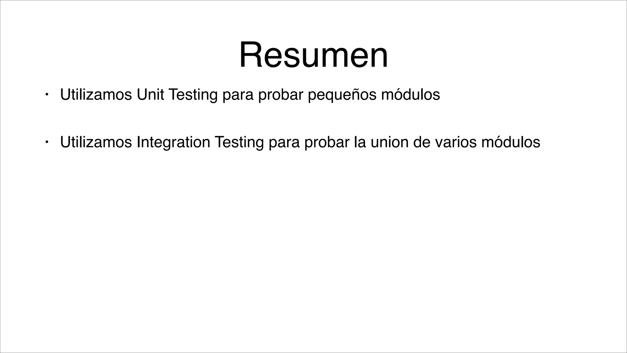Resumen
•

Utilizamos Unit Testing para probar pequeños módulos!

•

Utilizamos Integration Testing para probar la union de varios módulos

 
