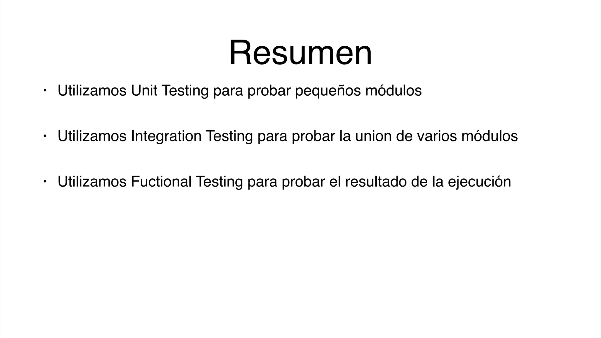 Resumen
•

Utilizamos Unit Testing para probar pequeños módulos!

•

Utilizamos Integration Testing para probar la union de varios módulos !

•

Utilizamos Fuctional Testing para probar el resultado de la ejecución

 