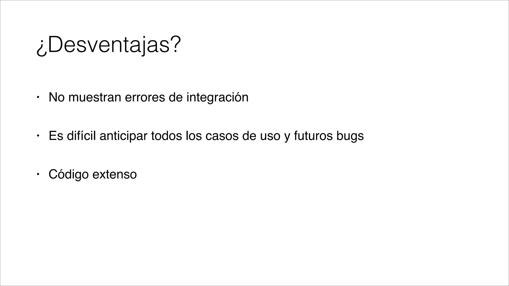 ¿Desventajas?
•

No muestran errores de integración!

•

Es difícil anticipar todos los casos de uso y futuros bugs!

•

Código extenso

 
