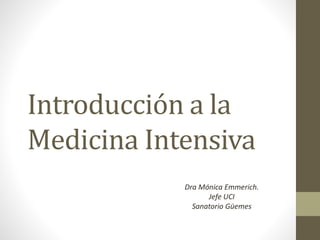 Introducción a la
Medicina Intensiva
Dra Mónica Emmerich.
Jefe UCI
Sanatorio Güemes
 