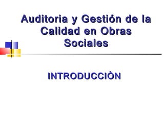 Auditoria y Gestión de laAuditoria y Gestión de la
Calidad en ObrasCalidad en Obras
SocialesSociales
INTRODUCCIÒNINTRODUCCIÒN
 