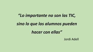 “Lo importante no son las TIC,
sino lo que los alumnos pueden
hacer con ellas”
Jordi Adell
 