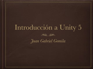 Introducción a Unity 5
Juan Gabriel Gomila
 