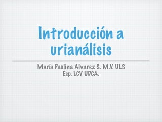 Introducción a
  urianálisis
María Paulina Alvarez S. M.V. ULS
         Esp. LCV UDCA.
 