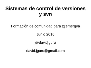 Sistemas de control de versiones y svn Formación de comunidad para @emergya Junio 2010 @davidjguru [email_address] 