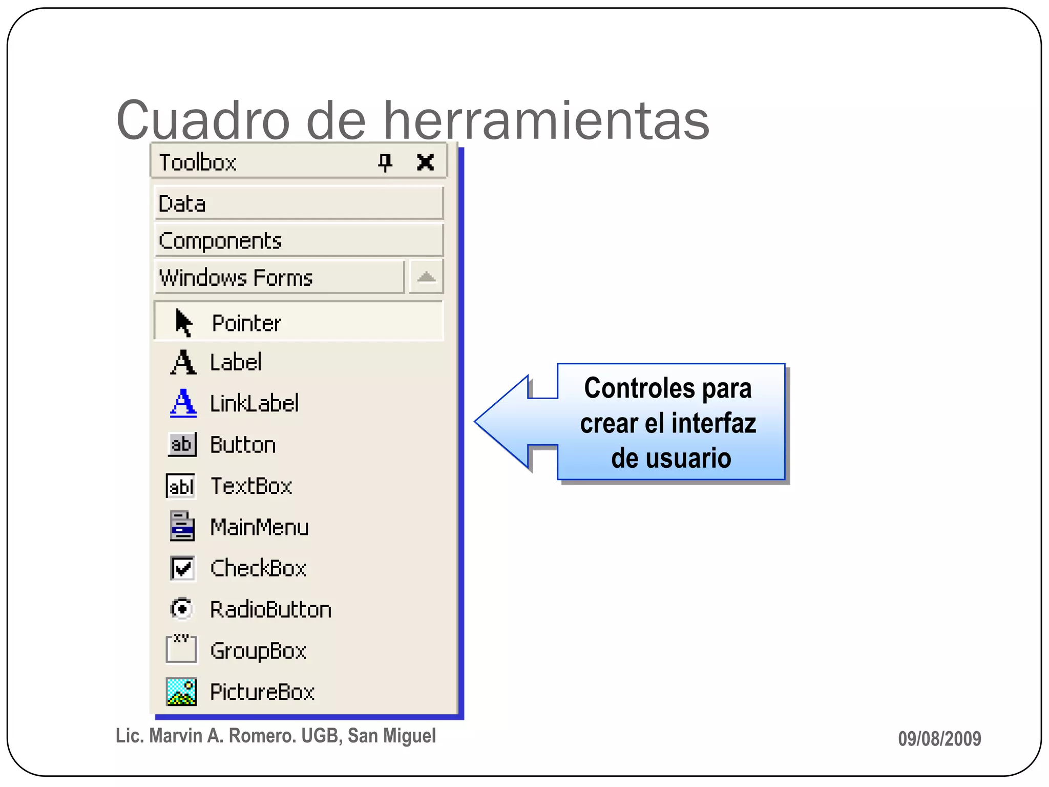 Cuadro de herramientas



                                         Controles para
                                         crear el interfaz
                                            de usuario




Lic. Marvin A. Romero. UGB, San Miguel                       09/08/2009
 