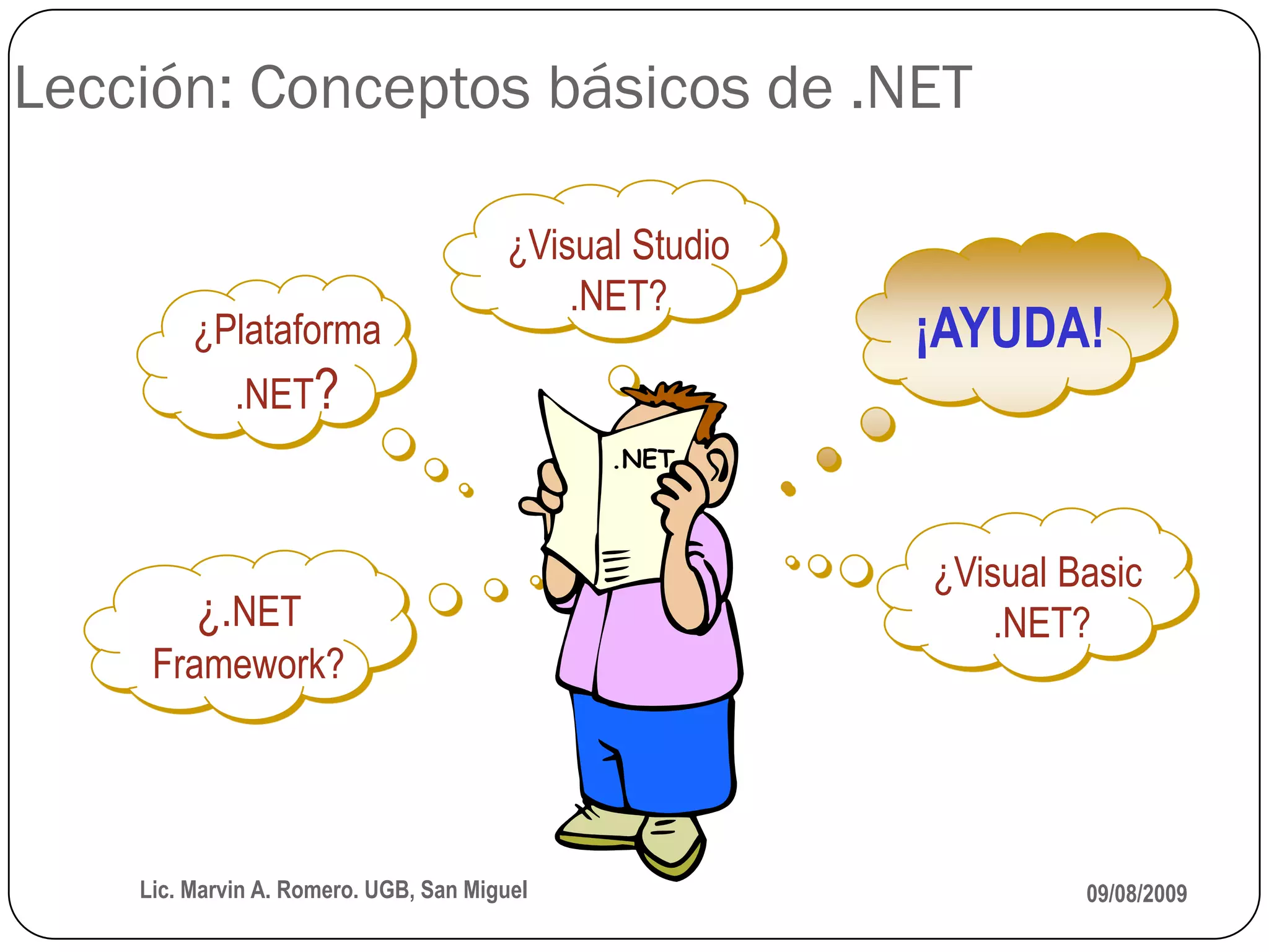 Lección: Conceptos básicos de .NET

                                       ¿Visual Studio
                                           .NET?
         ¿Plataforma                                    ¡AYUDA!
             .NET?
                                             .NET



                                                        ¿Visual Basic
         ¿.NET                                              .NET?
     Framework?




    Lic. Marvin A. Romero. UGB, San Miguel                       09/08/2009
 