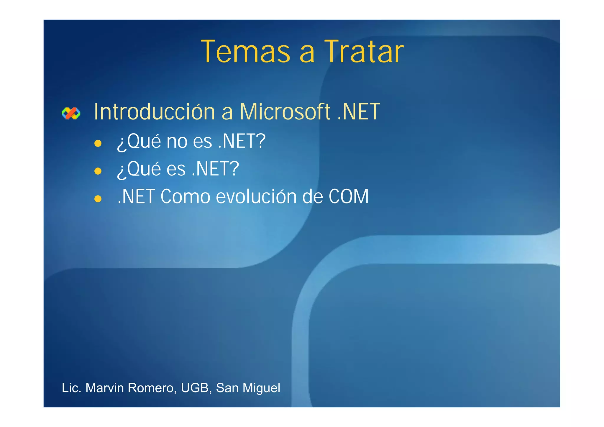 Temas a Tratar
     Introducción a Microsoft .NET
        ¿Qué no es .NET?
        ¿Qué es .NET?
        .NET Como evolución de COM




Lic. Marvin Romero, UGB, San Miguel
 