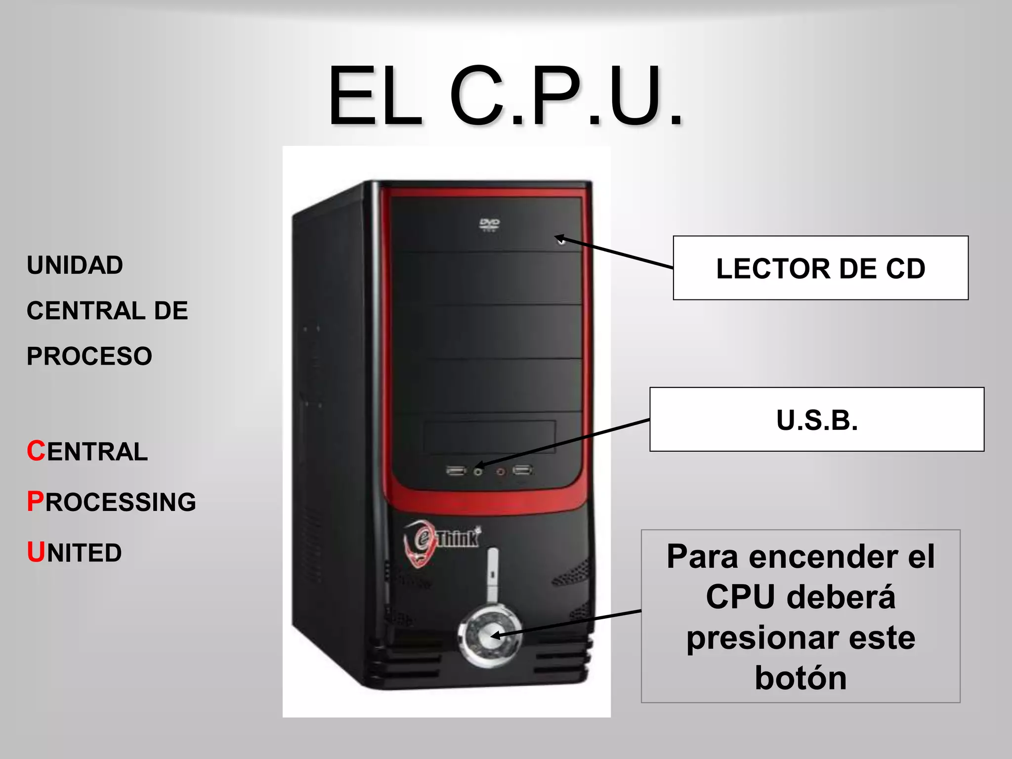 EL C.P.U.
LECTOR DE CD
Para encender el
CPU deberá
presionar este
botón
UNIDAD
CENTRAL DE
PROCESO
CENTRAL
PROCESSING
UNITED
U.S.B.
