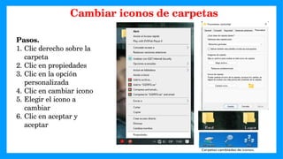 Pasos.
1. Clic derecho sobre la
carpeta
2. Clic en propiedades
3. Clic en la opción
personalizada
4. Clic en cambiar icono
5. Elegir el icono a
cambiar
6. Clic en aceptar y
aceptar
Cambiar iconos de carpetas
 