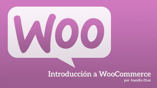 Introducción a WooCommerce
por JuanKa Díaz
 