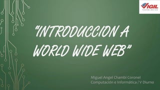 “INTRODUCCION A
WORLD WIDE WEB”
Miguel Angel Chambi Coronel
Computación e Informática / V Diurno
 